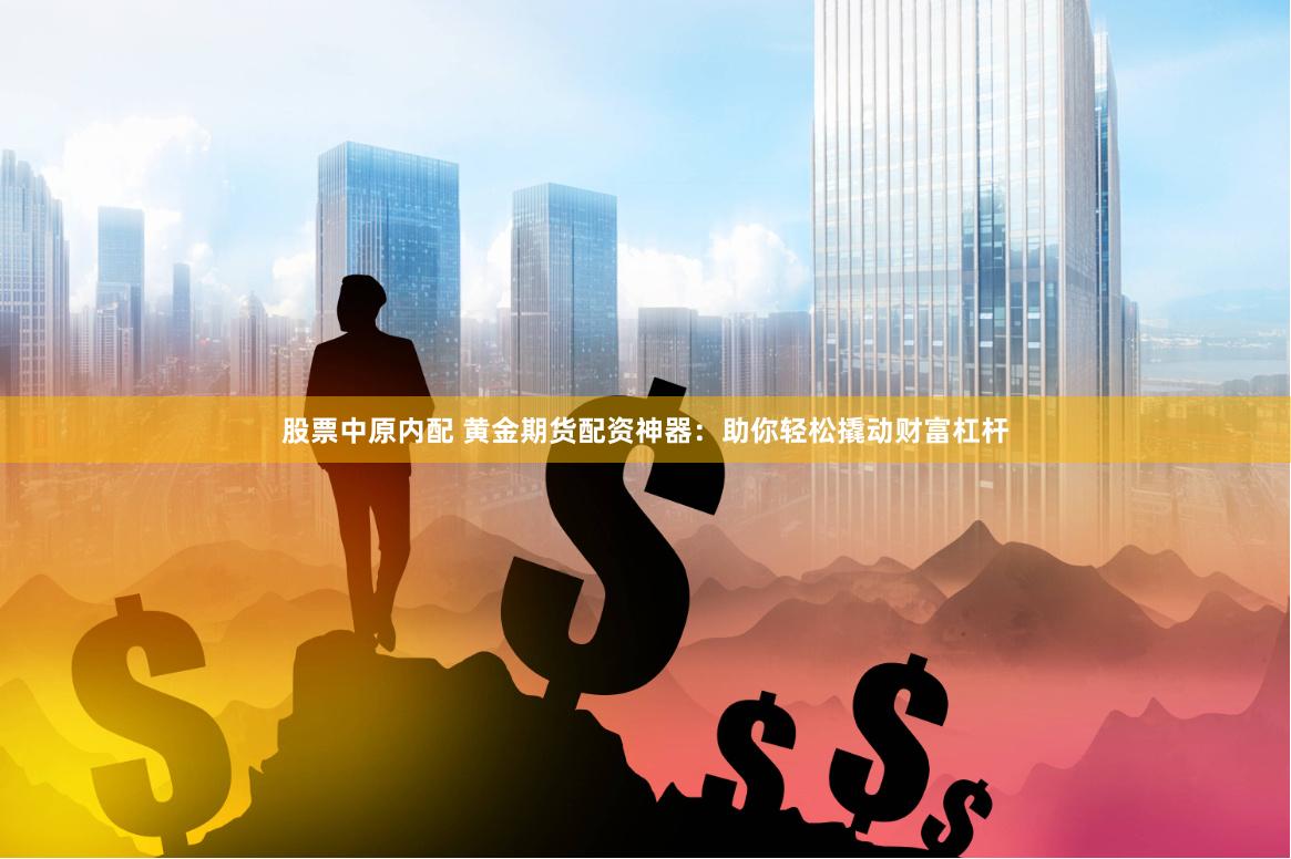 股票中原内配 黄金期货配资神器：助你轻松撬动财富杠杆