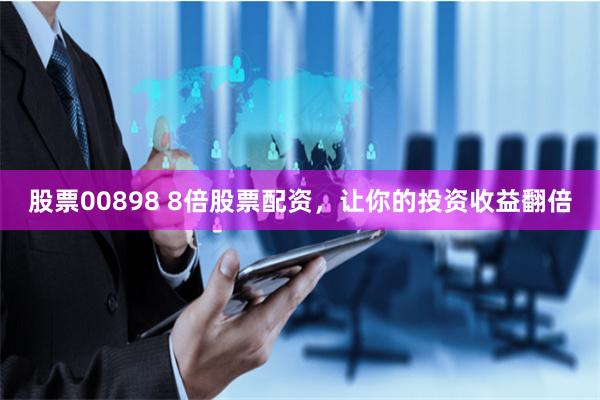 股票00898 8倍股票配资，让你的投资收益翻倍