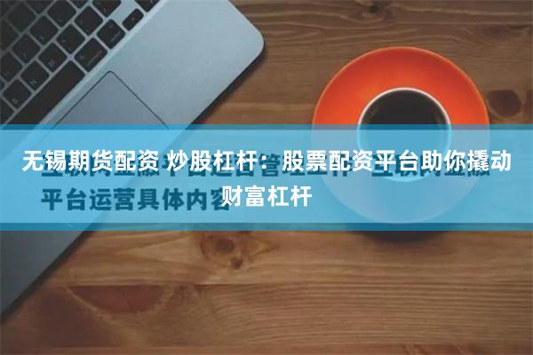 无锡期货配资 炒股杠杆：股票配资平台助你撬动财富杠杆