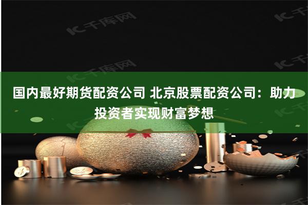 国内最好期货配资公司 北京股票配资公司:助力投资者实现财富梦想