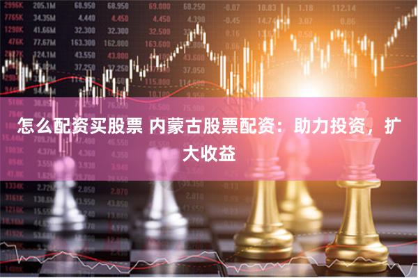 怎么配资买股票 内蒙古股票配资:助力投资,扩大收益