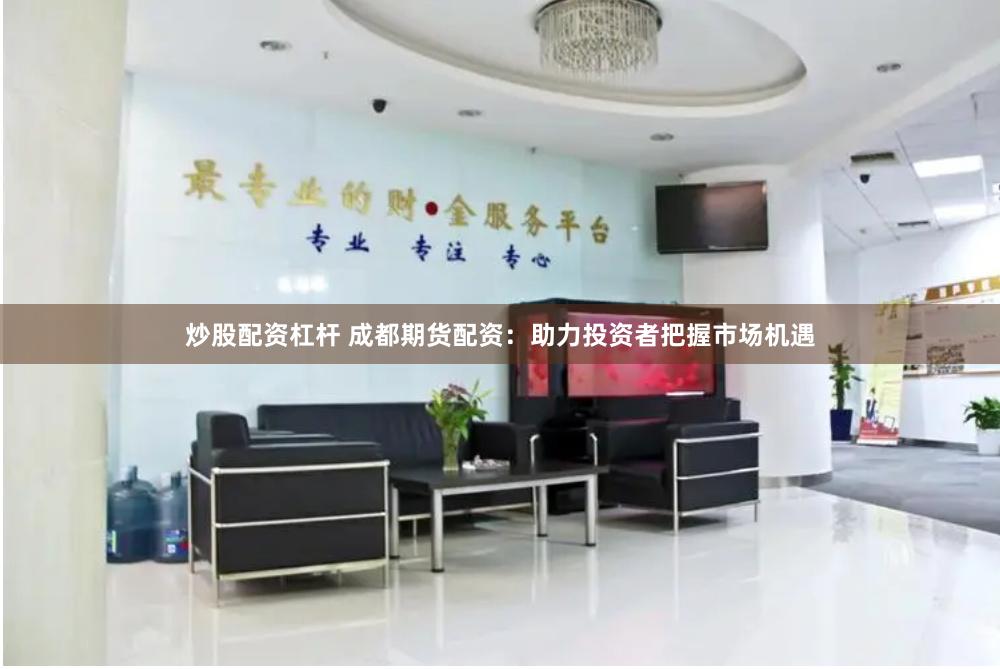 炒股配资杠杆 成都期货配资：助力投资者把握市场机遇