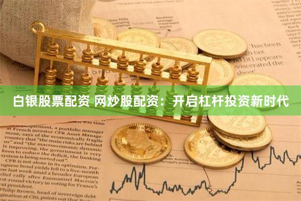白银股票配资 网炒股配资:开启杠杆投资新时代