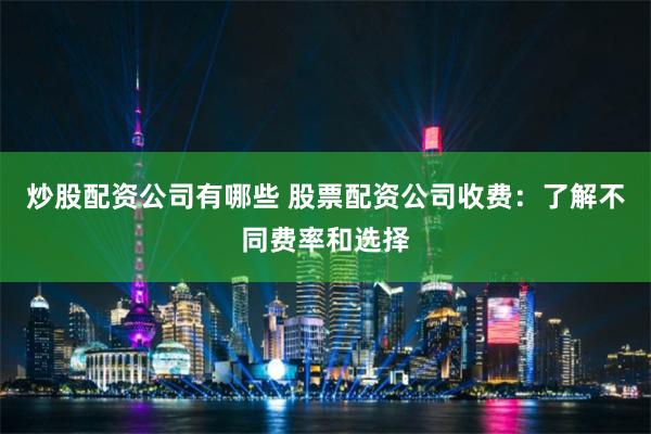炒股配资公司有哪些 股票配资公司收费:了解不同费率和选择