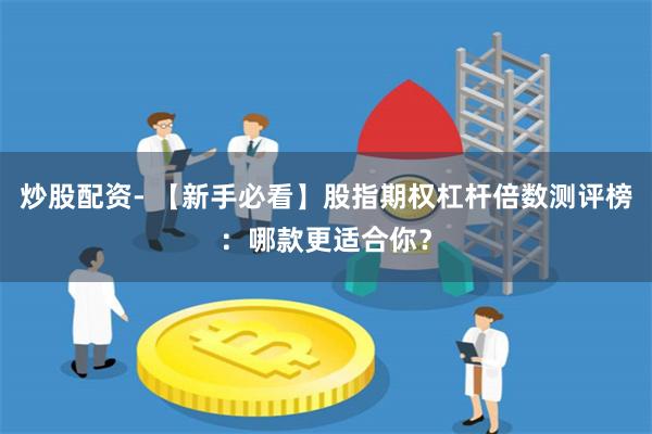 炒股配资- 【新手必看】股指期权杠杆倍数测评榜：哪款更适合你？