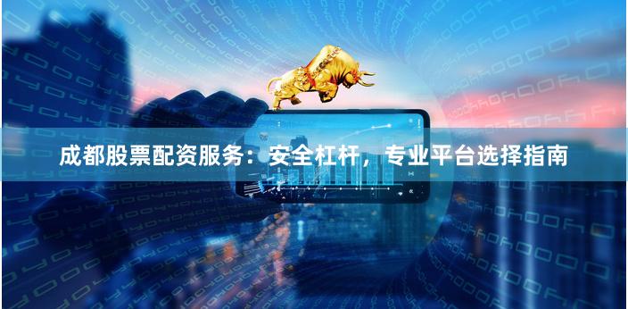 成都股票配资服务：安全杠杆，专业平台选择指南