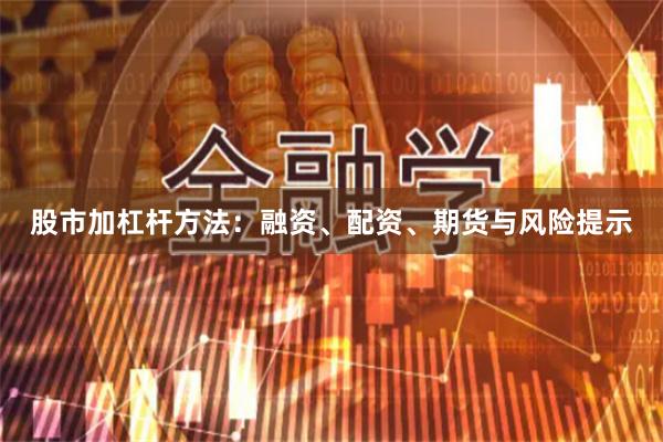 股市加杠杆方法：融资、配资、期货与风险提示